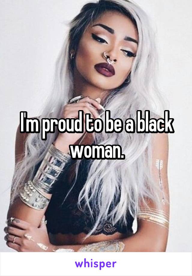 I'm proud to be a black woman.