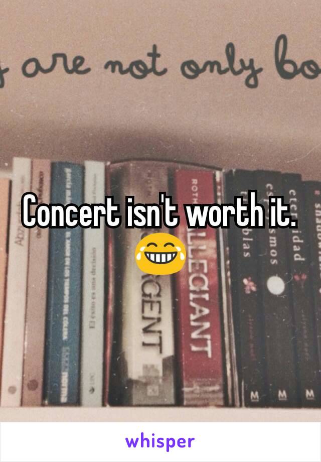 Concert isn't worth it. 😂