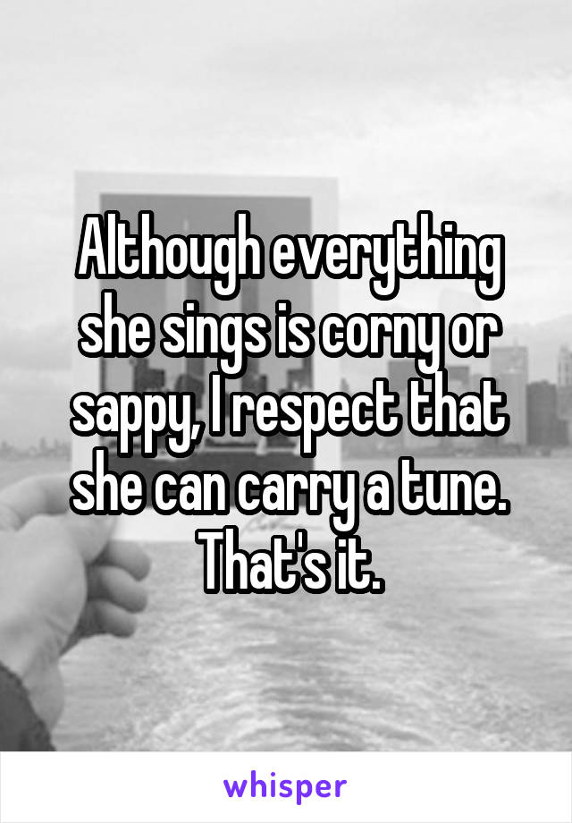 Although everything she sings is corny or sappy, I respect that she can carry a tune. That's it.