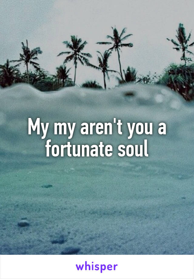 My my aren't you a fortunate soul