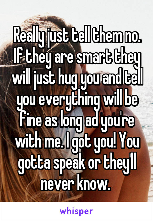 Really just tell them no. If they are smart they will just hug you and tell you everything will be fine as long ad you're with me. I got you! You gotta speak or they'll never know. 