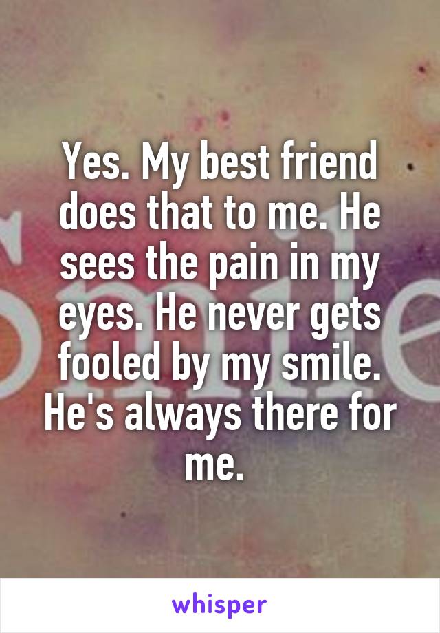 Yes. My best friend does that to me. He sees the pain in my eyes. He never gets fooled by my smile. He's always there for me. 