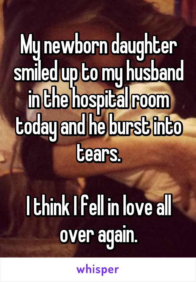 My newborn daughter smiled up to my husband in the hospital room today and he burst into tears.

I think I fell in love all over again.