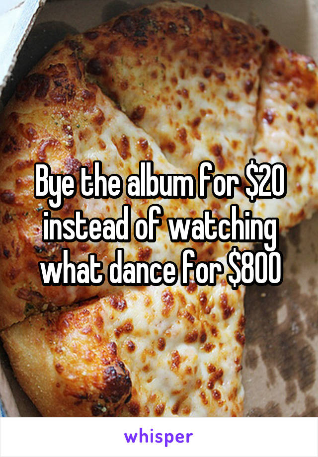 Bye the album for $20 instead of watching what dance for $800