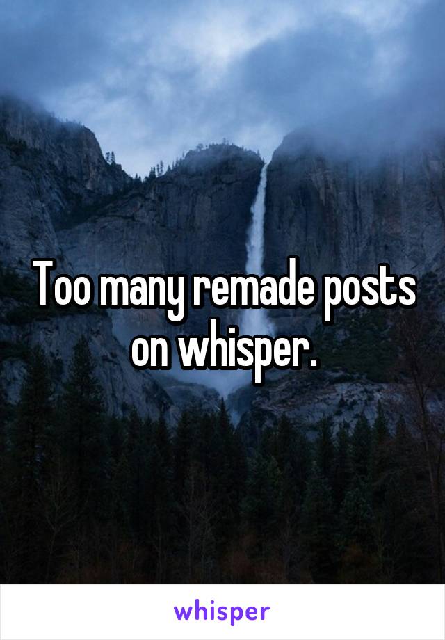 Too many remade posts on whisper.