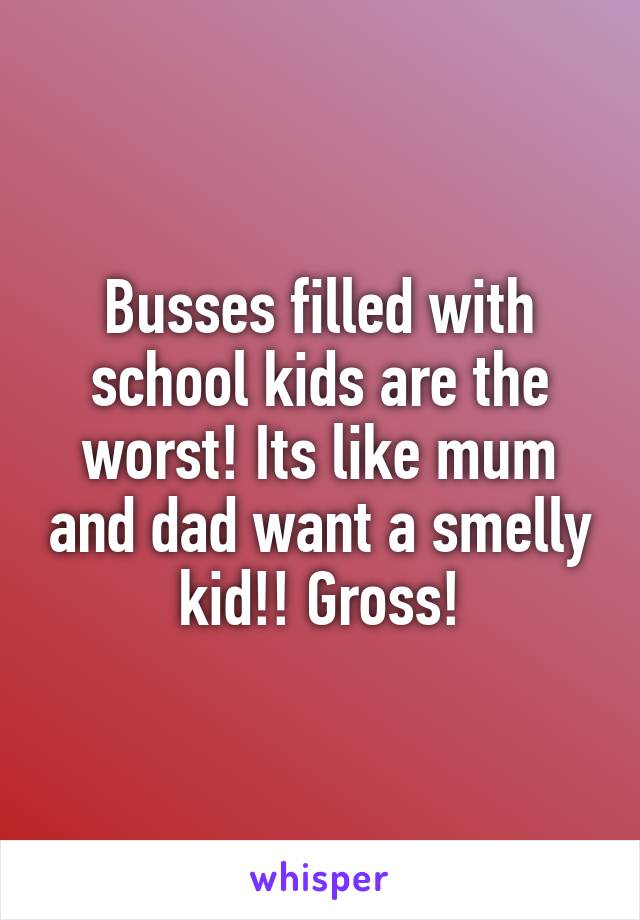 Busses filled with school kids are the worst! Its like mum and dad want a smelly kid!! Gross!