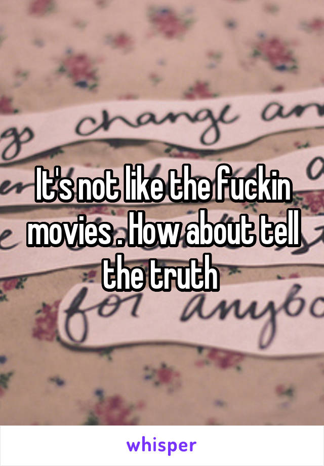 It's not like the fuckin movies . How about tell the truth 