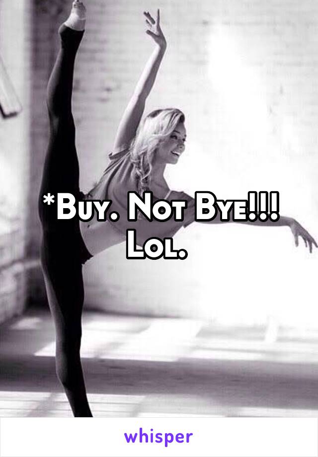 *Buy. Not Bye!!! Lol. 