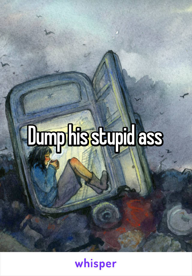 Dump his stupid ass 