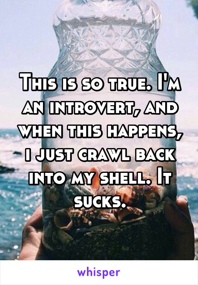 This is so true. I'm an introvert, and when this happens, i just crawl back into my shell. It sucks.