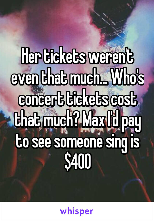 Her tickets weren't even that much... Who's concert tickets cost that much? Max I'd pay to see someone sing is $400