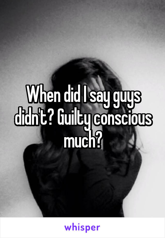 When did I say guys didn't? Guilty conscious much?