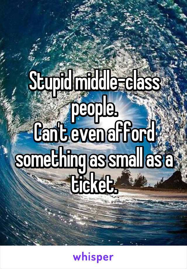 Stupid middle-class people.
Can't even afford something as small as a ticket.