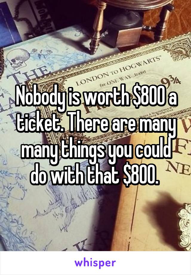 Nobody is worth $800 a ticket. There are many many things you could do with that $800. 