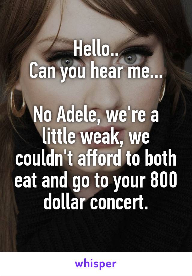 Hello..
Can you hear me...

No Adele, we're a little weak, we couldn't afford to both eat and go to your 800 dollar concert.
