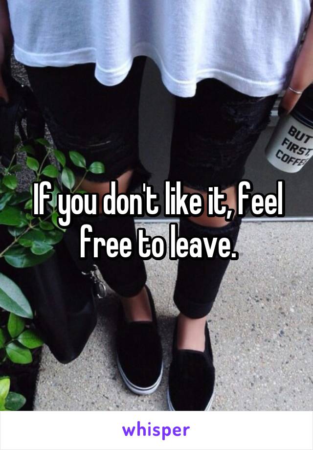 If you don't like it, feel free to leave.