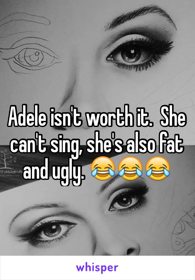 Adele isn't worth it.  She can't sing, she's also fat and ugly. 😂😂😂