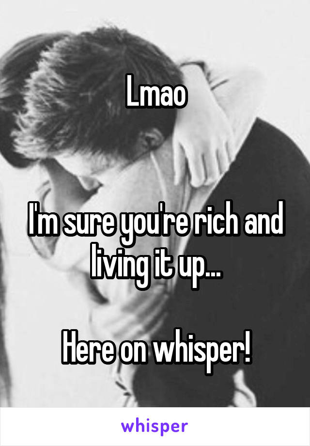 Lmao


I'm sure you're rich and living it up...

Here on whisper!