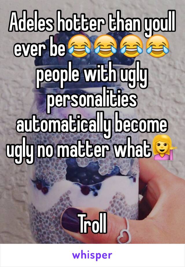 Adeles hotter than youll ever be😂😂😂😂 people with ugly personalities automatically become ugly no matter what💁


Troll