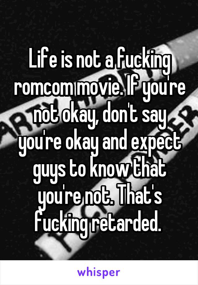 Life is not a fucking romcom movie. If you're not okay, don't say you're okay and expect guys to know that you're not. That's fucking retarded. 