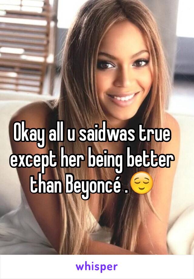 Okay all u saidwas true except her being better than Beyoncé .😌