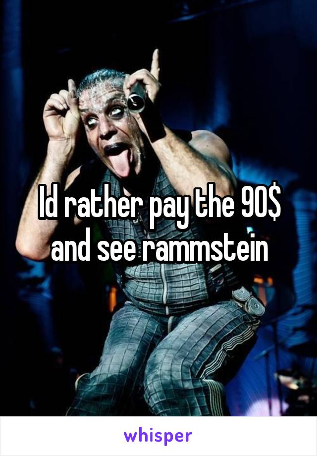 Id rather pay the 90$ and see rammstein