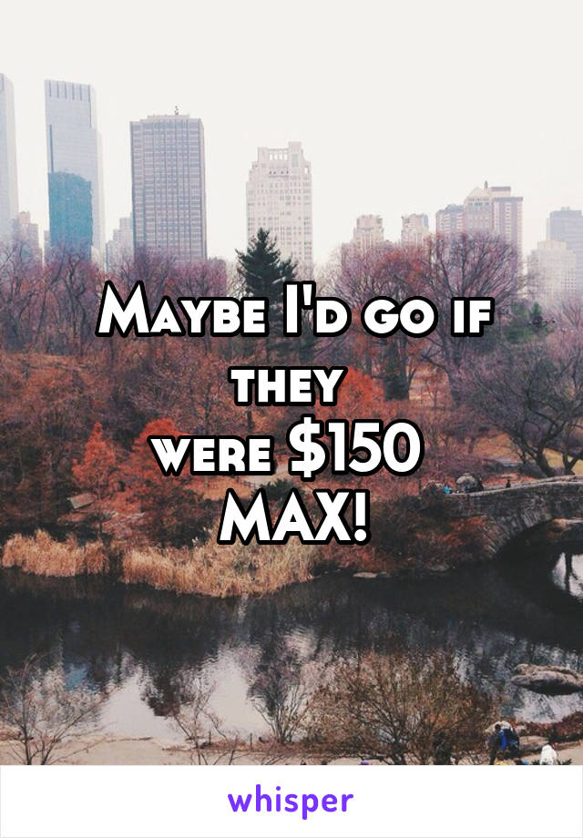Maybe I'd go if they 
were $150 
MAX!