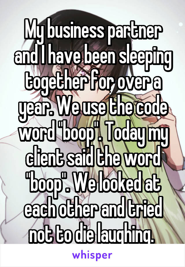 My business partner and I have been sleeping together for over a year. We use the code word "boop". Today my client said the word "boop". We looked at each other and tried not to die laughing. 