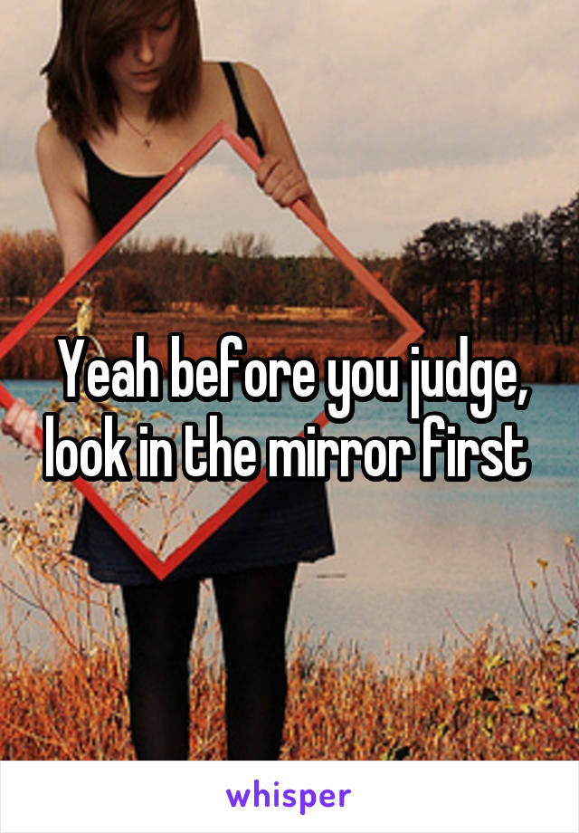 Yeah before you judge, look in the mirror first 