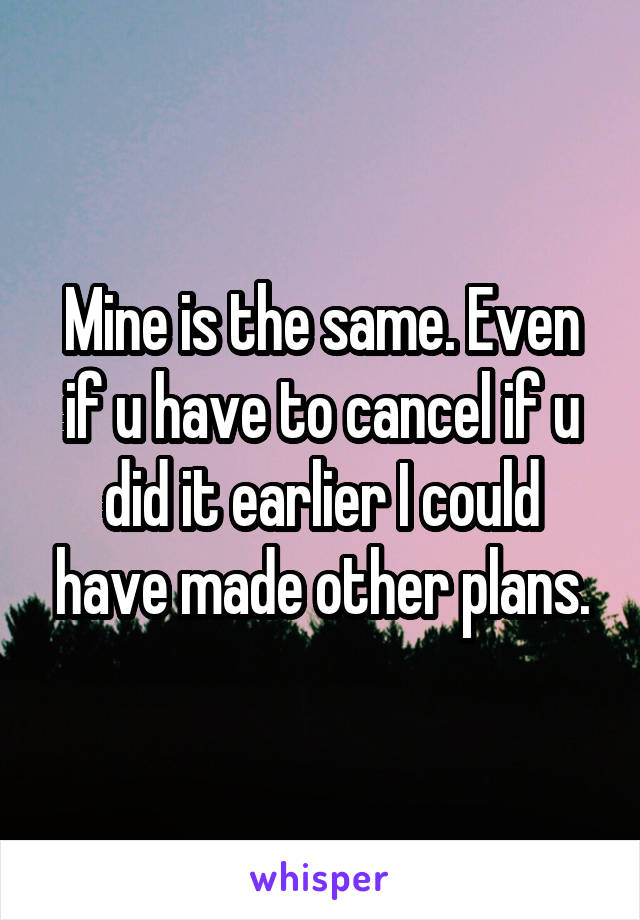 Mine is the same. Even if u have to cancel if u did it earlier I could have made other plans.