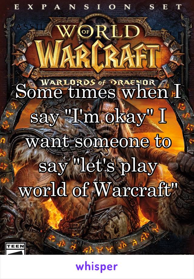 Some times when I say "I'm okay" I want someone to say "let's play world of Warcraft"