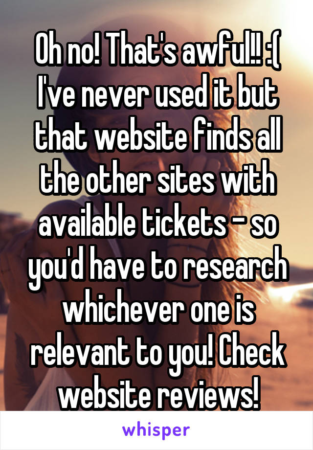 Oh no! That's awful!! :(
I've never used it but that website finds all the other sites with available tickets - so you'd have to research whichever one is relevant to you! Check website reviews!