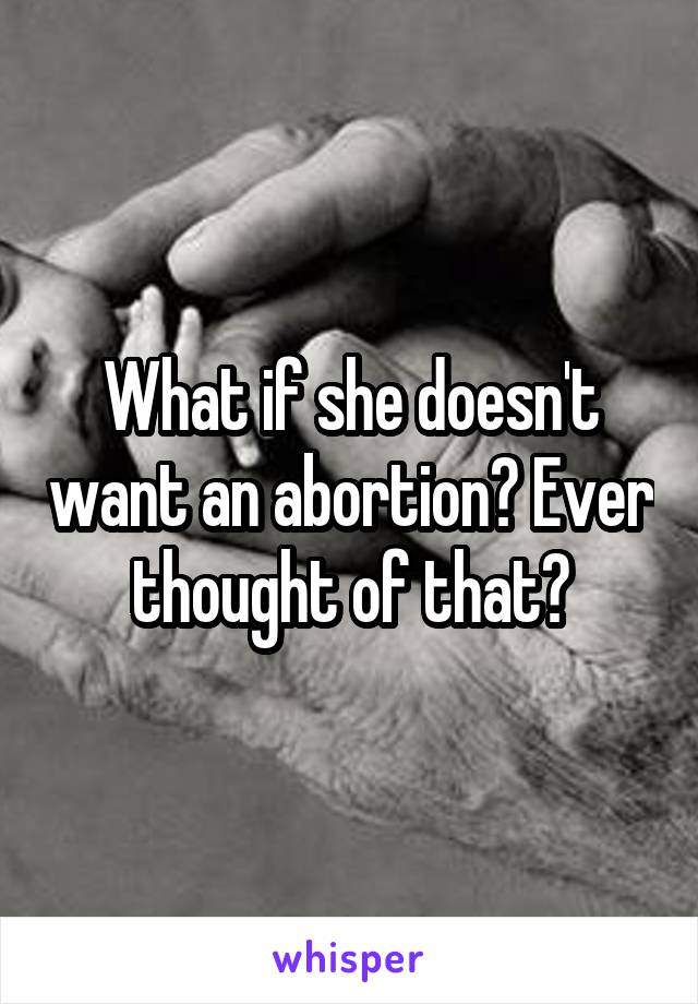 What if she doesn't want an abortion? Ever thought of that?