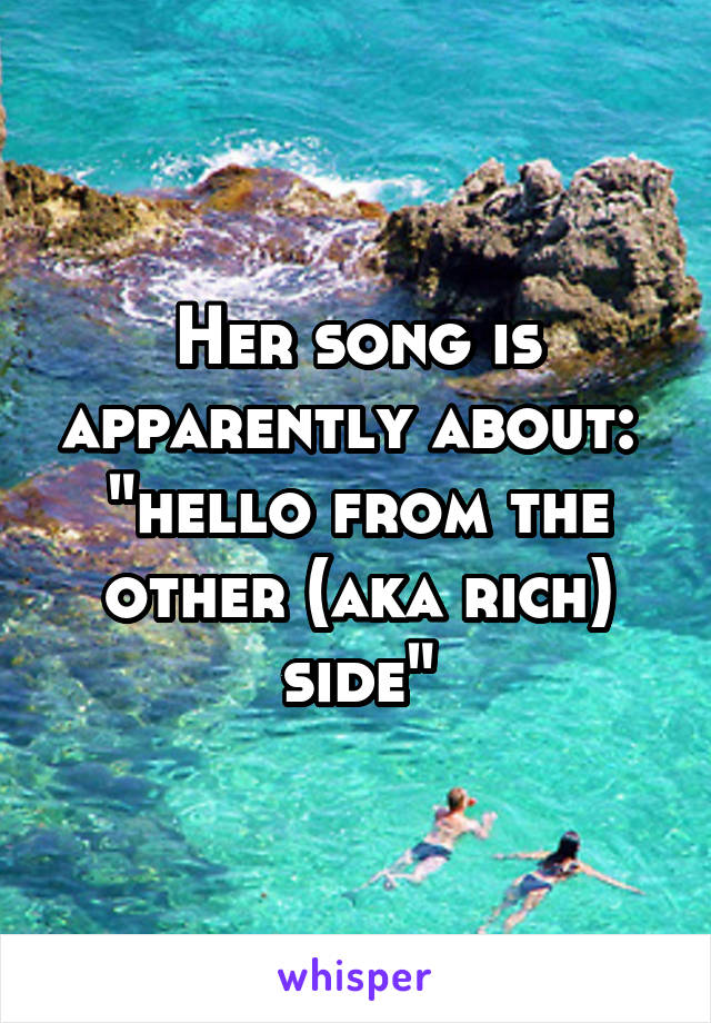Her song is apparently about:  "hello from the other (aka rich) side"