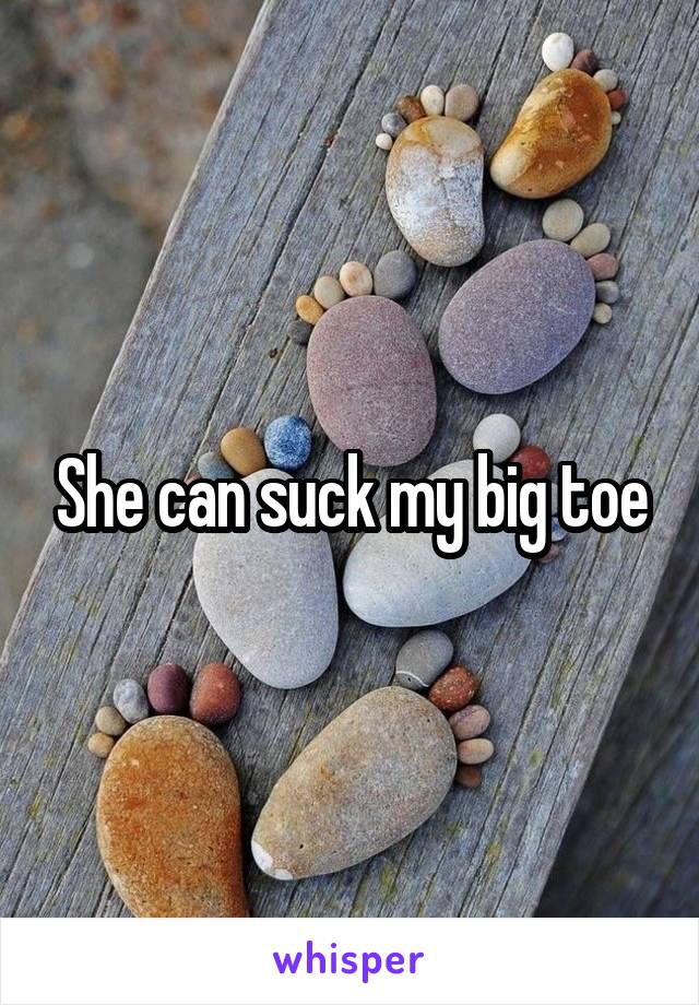 She can suck my big toe