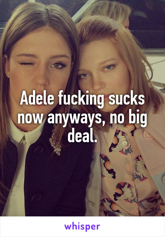 Adele fucking sucks now anyways, no big deal.