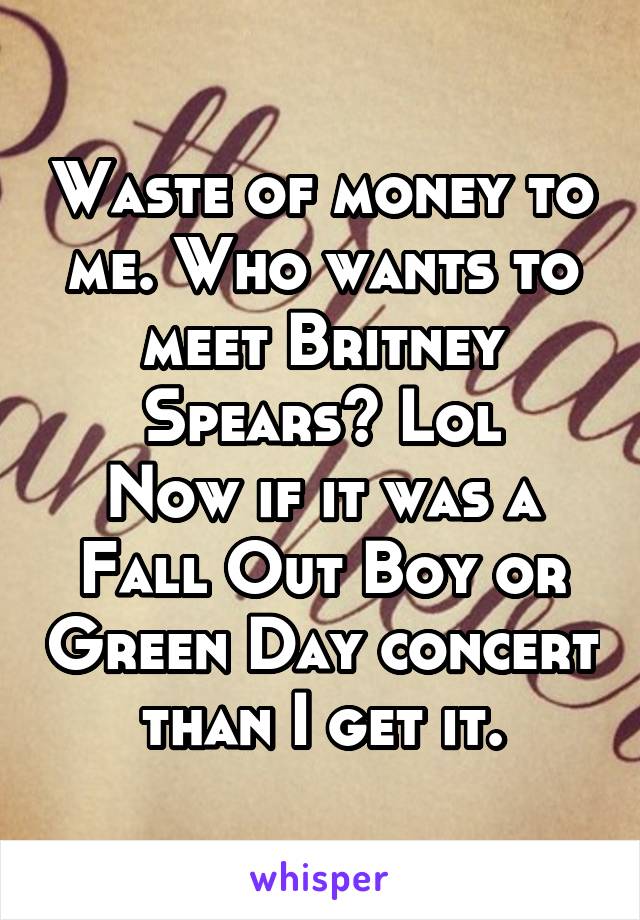 Waste of money to me. Who wants to meet Britney Spears? Lol
Now if it was a Fall Out Boy or Green Day concert than I get it.