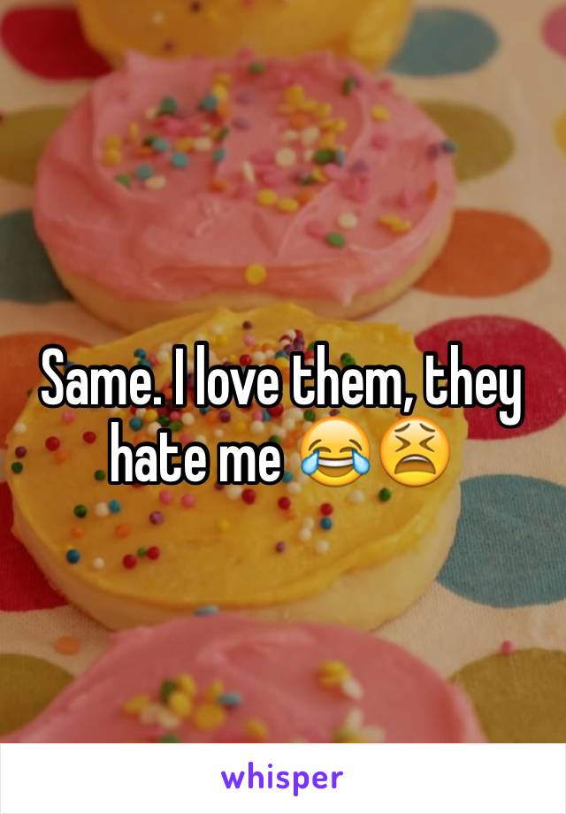 Same. I love them, they hate me 😂😫