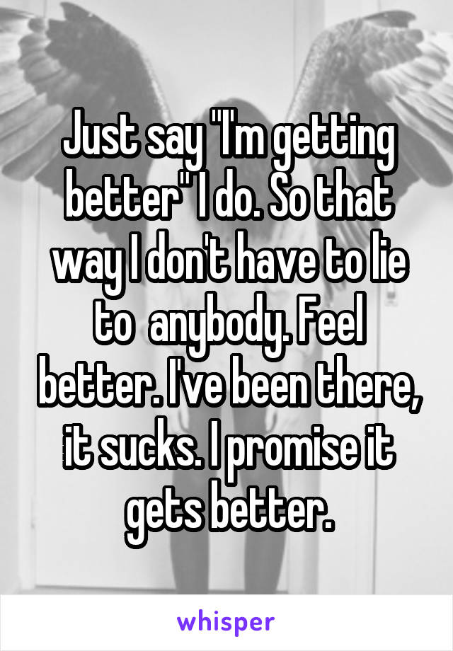 Just say "I'm getting better" I do. So that way I don't have to lie to  anybody. Feel better. I've been there, it sucks. I promise it gets better.