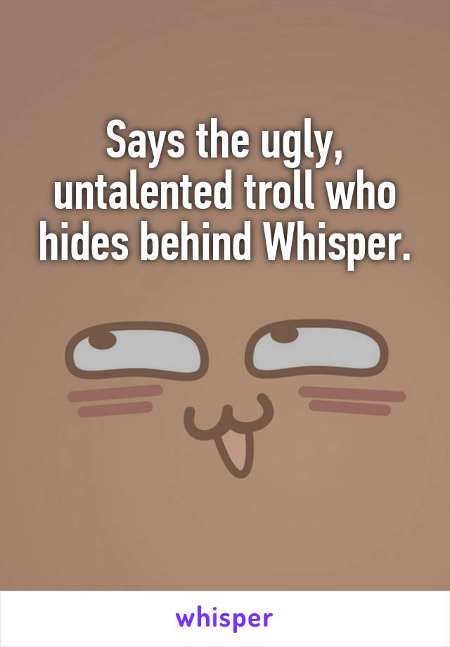 Says the ugly, untalented troll who hides behind Whisper.




