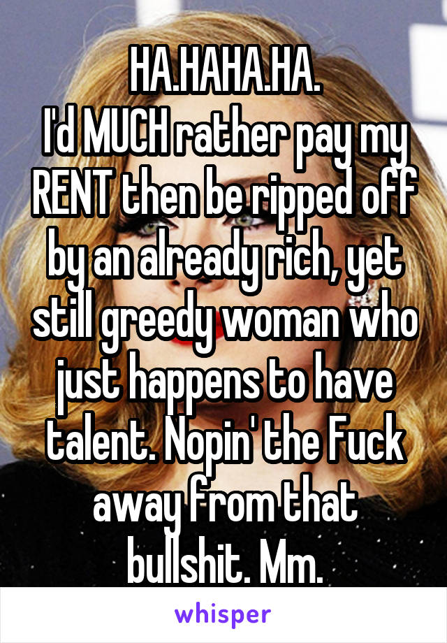 HA.HAHA.HA.
I'd MUCH rather pay my RENT then be ripped off by an already rich, yet still greedy woman who just happens to have talent. Nopin' the Fuck away from that bullshit. Mm.