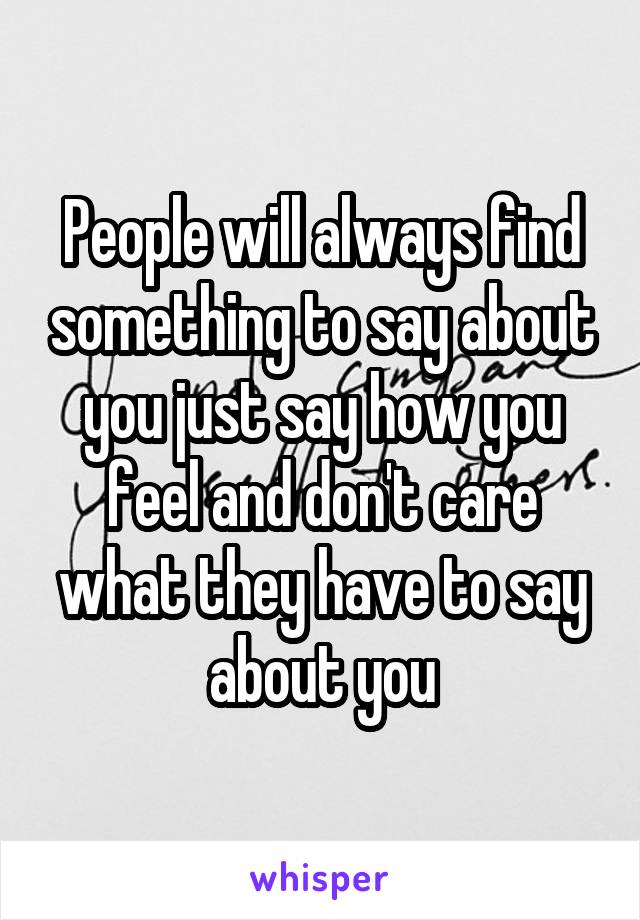 People will always find something to say about you just say how you feel and don't care what they have to say about you