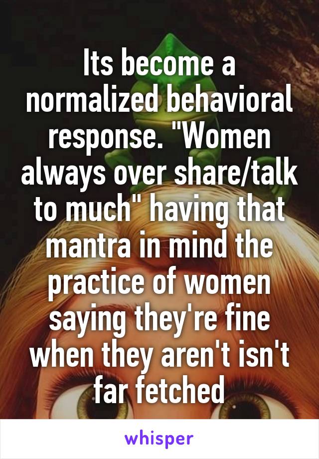 Its become a normalized behavioral response. "Women always over share/talk to much" having that mantra in mind the practice of women saying they're fine when they aren't isn't far fetched