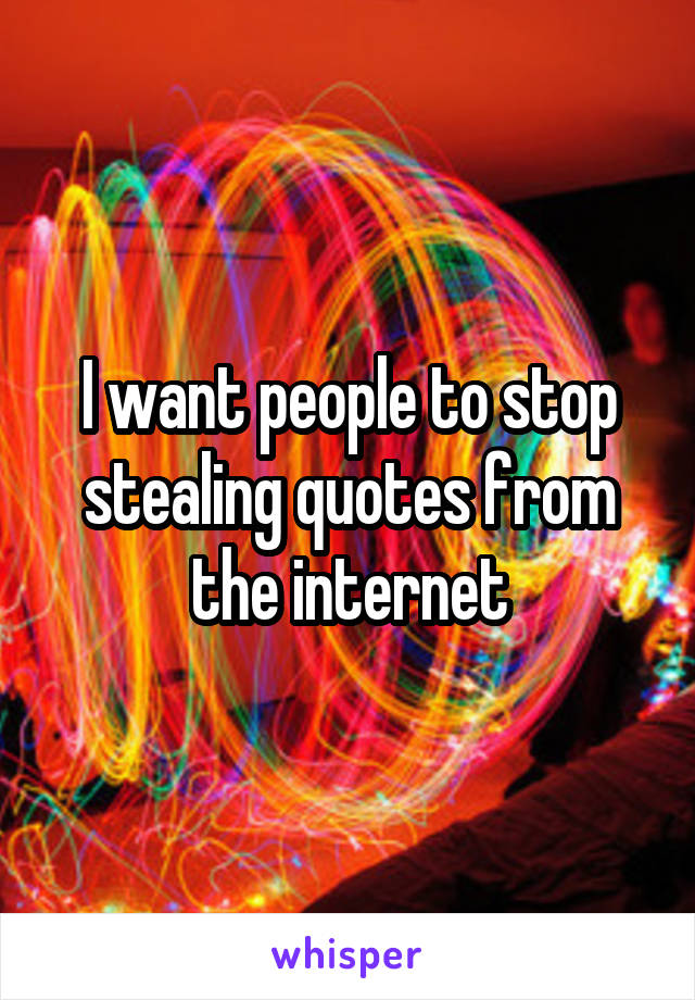 I want people to stop stealing quotes from the internet