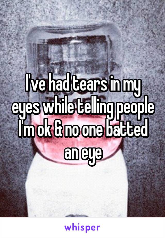 I've had tears in my eyes while telling people I'm ok & no one batted an eye