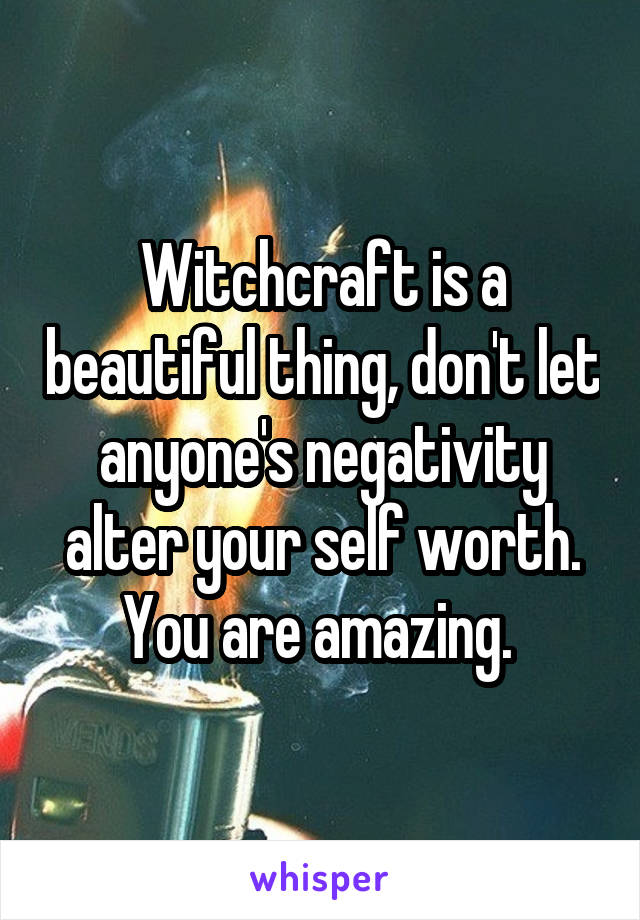 Witchcraft is a beautiful thing, don't let anyone's negativity alter your self worth. You are amazing. 