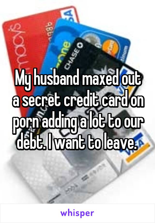 My husband maxed out a secret credit card on porn adding a lot to our debt. I want to leave. 
