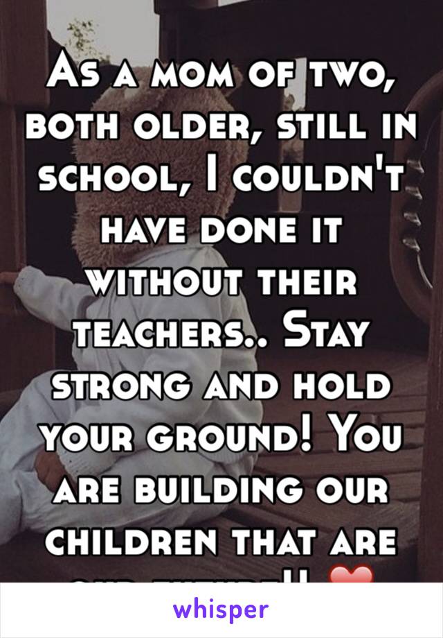 As a mom of two, both older, still in school, I couldn't have done it without their teachers.. Stay strong and hold your ground! You are building our children that are our future!! ❤️