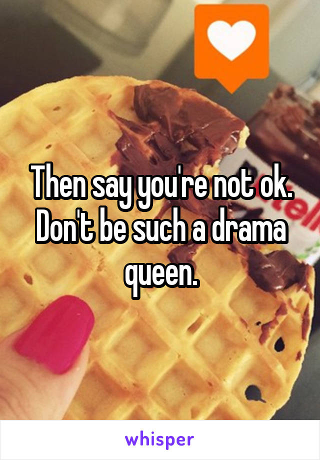 Then say you're not ok. Don't be such a drama queen.