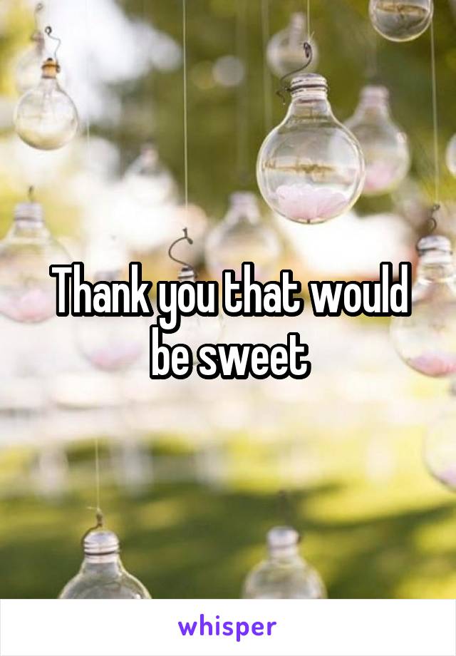 Thank you that would be sweet